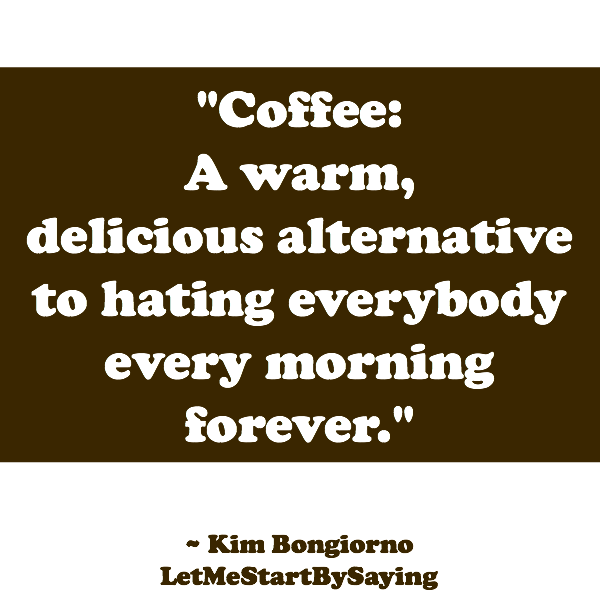 Coffee A warm delicious alternative to hating everybody every morning forever by Kim Bongiorno of LetMeStartBySayingBlog